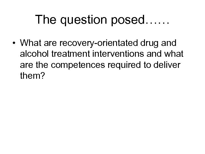 The question posed…… • What are recovery-orientated drug and alcohol treatment interventions and what