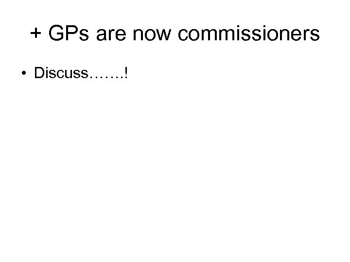 + GPs are now commissioners • Discuss……. ! 