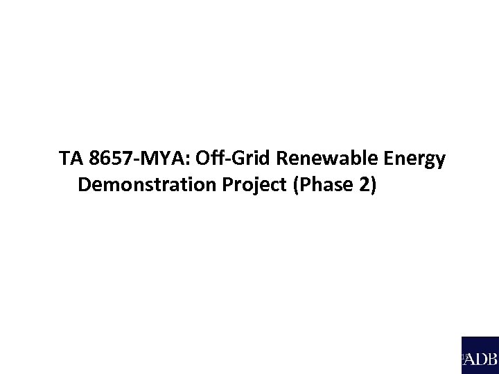 TA 8657 -MYA: Off-Grid Renewable Energy Demonstration Project (Phase 2) 15 