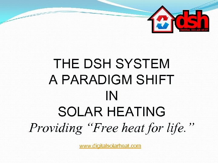 THE DSH SYSTEM A PARADIGM SHIFT IN SOLAR HEATING Providing “Free heat for life.