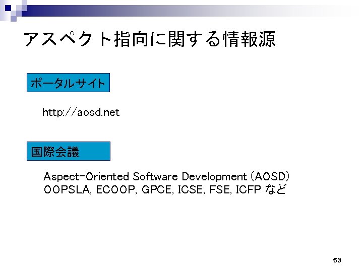 アスペクト指向に関する情報源 ポータルサイト http: //aosd. net 国際会議 Aspect-Oriented Software Development (AOSD) OOPSLA, ECOOP, GPCE, ICSE,