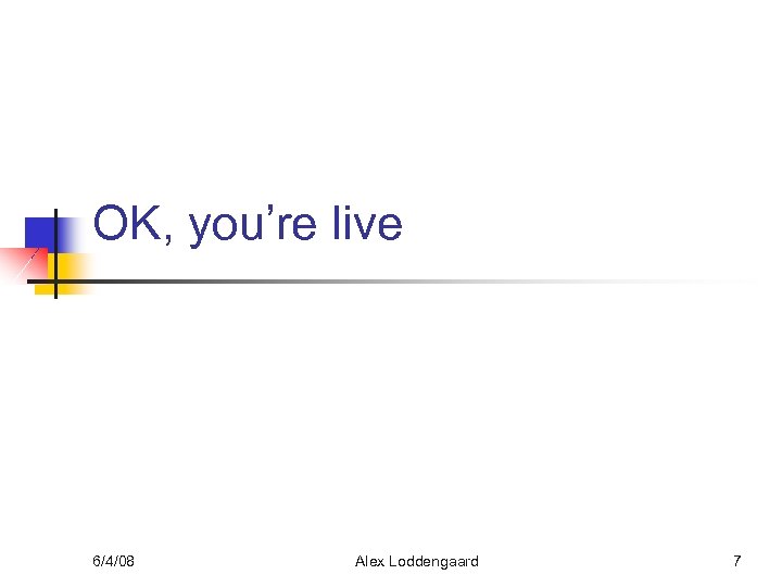 OK, you’re live 6/4/08 Alex Loddengaard 7 