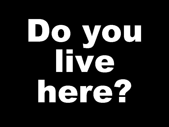 Do you live here? 
