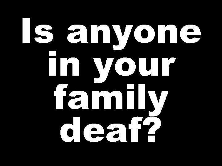 Is anyone in your family deaf? 