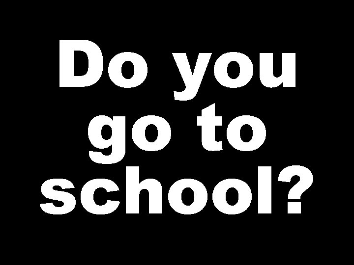 Do you go to school? 