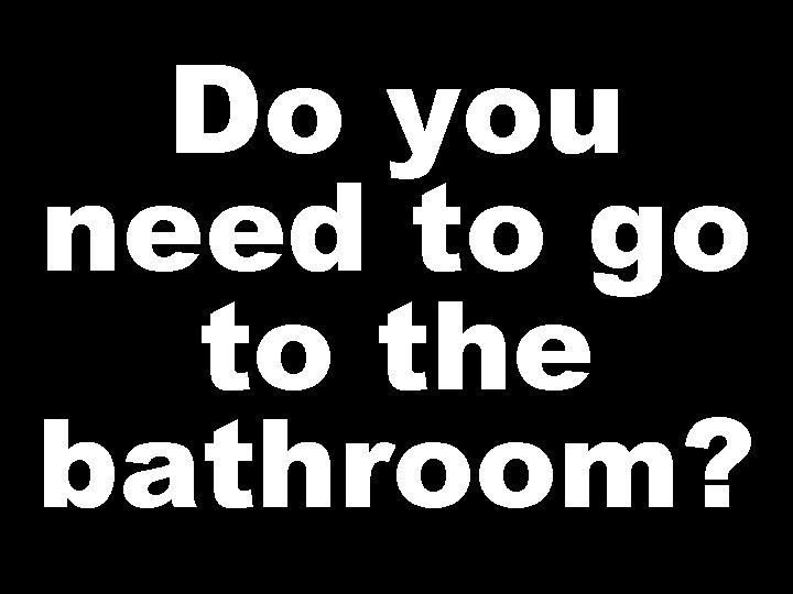 Do you need to go to the bathroom? 