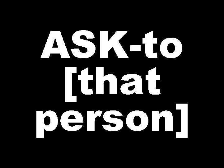 ASK-to [that person] 