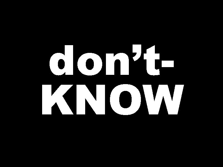 don’t. KNOW 