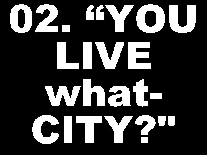 02. “YOU LIVE what. CITY? 