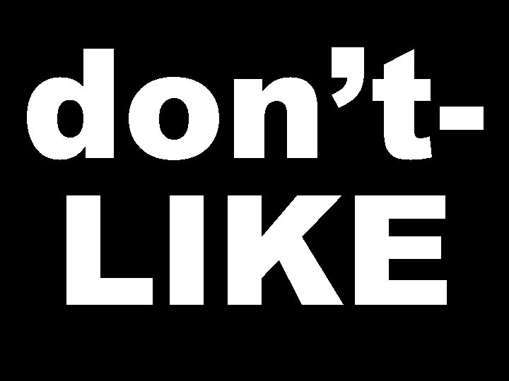 don’t. LIKE 