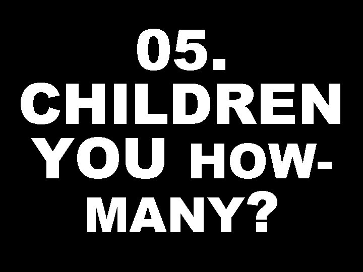 05. CHILDREN YOU HOWMANY? 