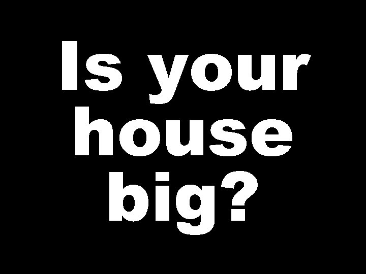 Is your house big? 