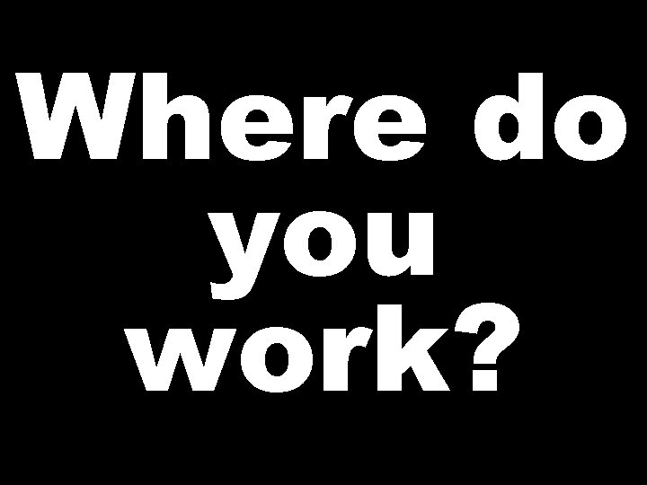 Where do you work? 