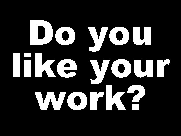 Do you like your work? 