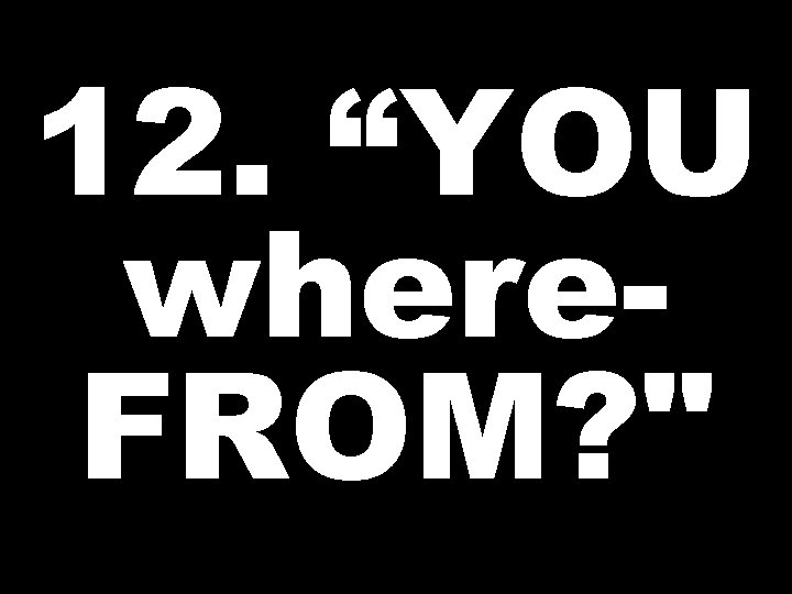12. “YOU where. FROM? 