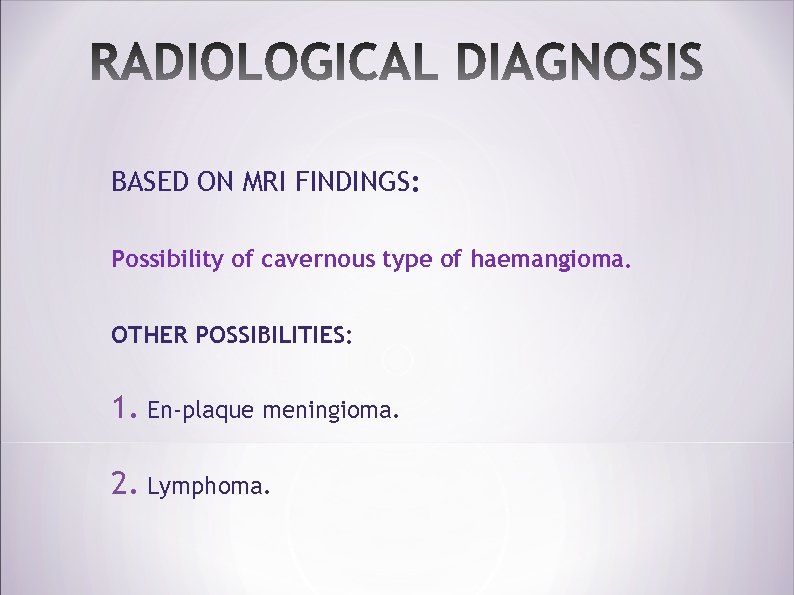 BASED ON MRI FINDINGS: Possibility of cavernous type of haemangioma. OTHER POSSIBILITIES: 1. En-plaque
