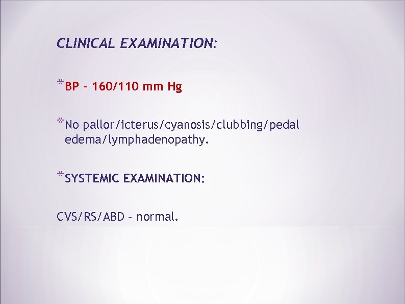 CLINICAL EXAMINATION: *BP – 160/110 mm Hg *No pallor/icterus/cyanosis/clubbing/pedal edema/lymphadenopathy. *SYSTEMIC EXAMINATION: CVS/RS/ABD –