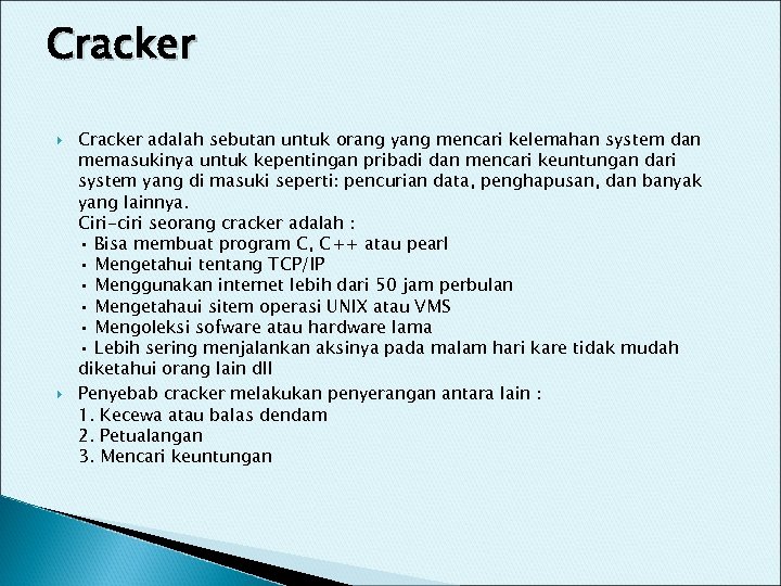 Cracker adalah sebutan untuk orang yang mencari kelemahan system dan memasukinya untuk kepentingan pribadi