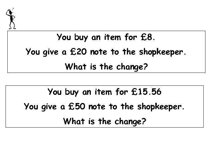 You buy an item for £ 8. You give a £ 20 note to