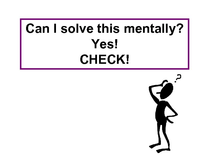 Can I solve this mentally? Yes! CHECK! 