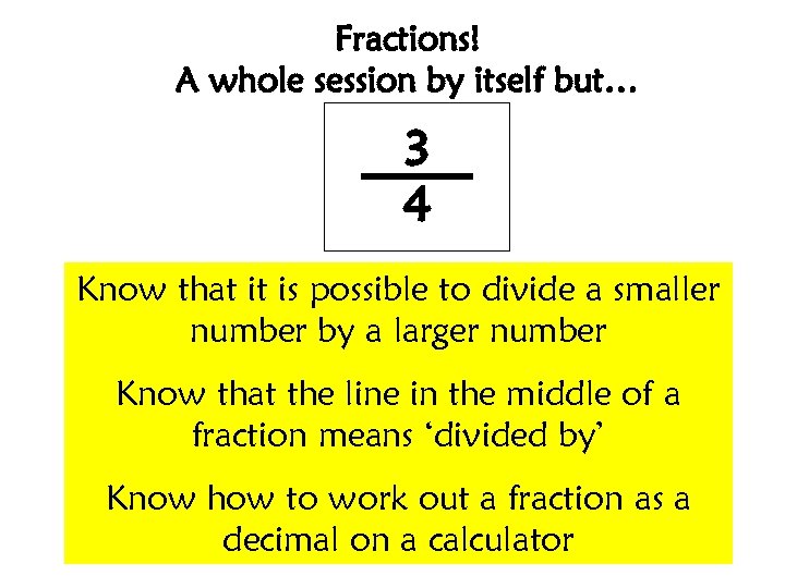 Fractions! A whole session by itself but… 3 4 Know that it is possible