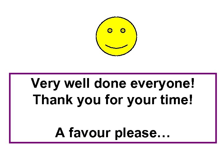 Very well done everyone! Thank you for your time! A favour please… 