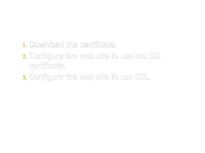 1. Download the certificate. 2. Configure the web site to use the SSL certificate.