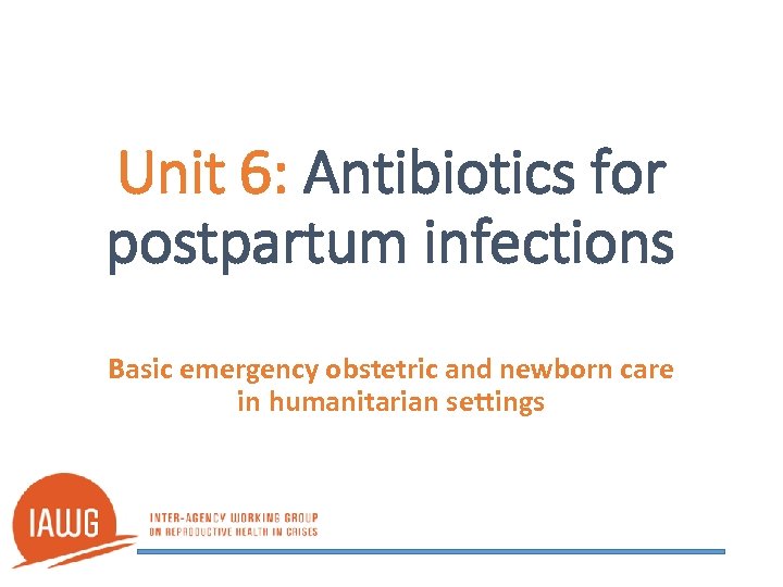 Unit 6: Antibiotics for postpartum infections Basic emergency obstetric and newborn care in humanitarian