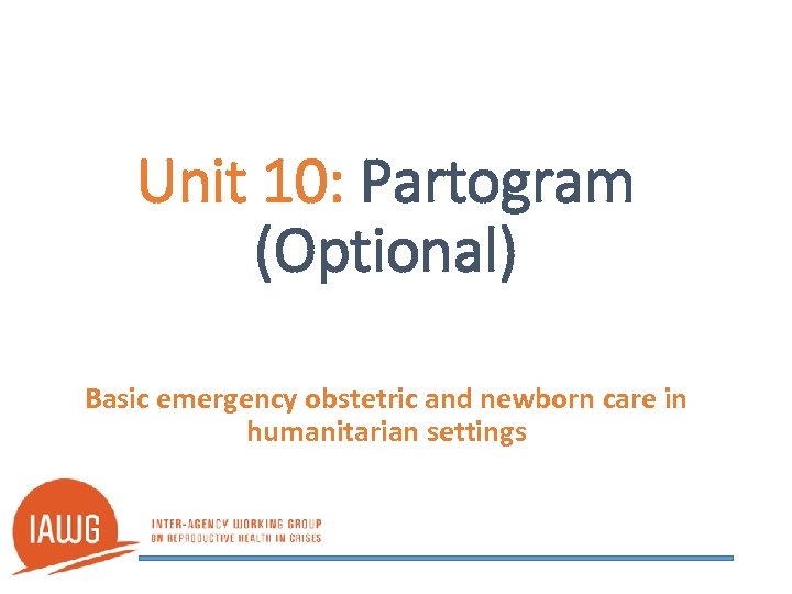 Unit 10: Partogram (Optional) Basic emergency obstetric and newborn care in humanitarian settings 