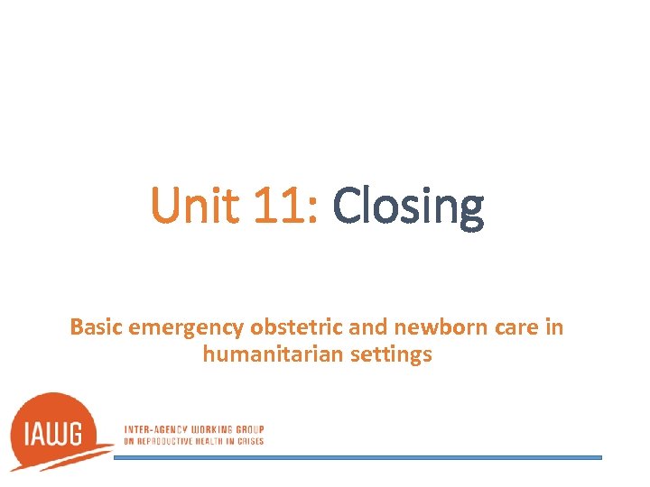 Unit 11: Closing Basic emergency obstetric and newborn care in humanitarian settings 