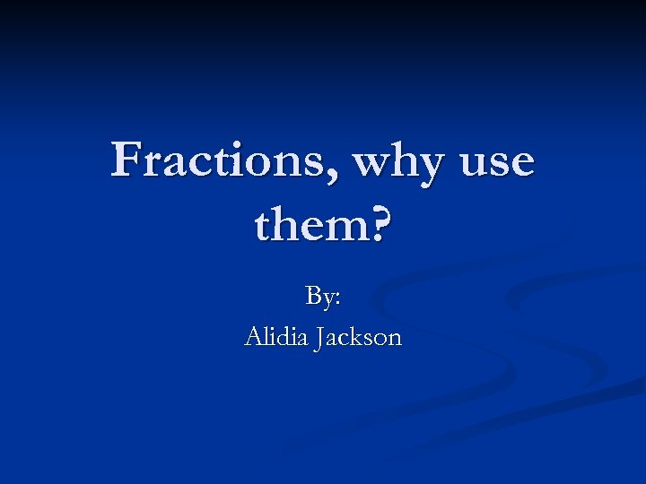 Fractions, why use them? By: Alidia Jackson 
