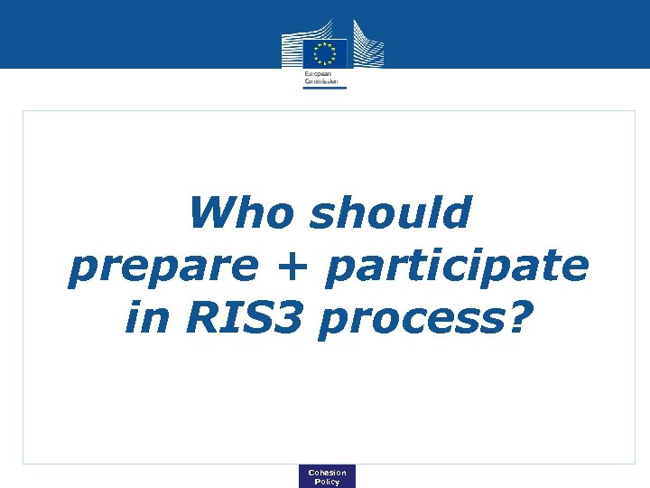 Who should prepare + participate in RIS 3 process? Cohesion Policy 