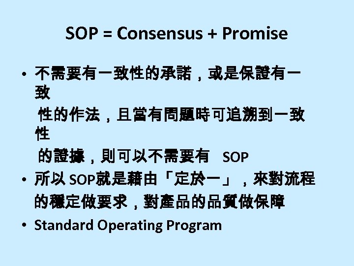 SOP = Consensus + Promise • 不需要有一致性的承諾，或是保證有一 致 性的作法，且當有問題時可追溯到一致 性 的證據，則可以不需要有 SOP • 所以