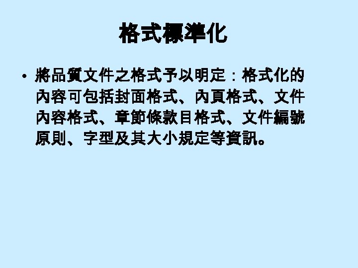 格式標準化 • 將品質文件之格式予以明定：格式化的 內容可包括封面格式、內頁格式、文件 內容格式、章節條款目格式、文件編號 原則、字型及其大小規定等資訊。 