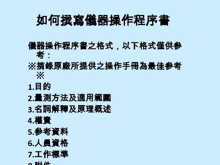如何撰寫儀器操作程序書之格式，以下格式僅供參 考： ※摘錄原廠所提供之操作手冊為最佳參考 ※ 1. 目的 2. 量測方法及適用範圍 3. 名詞解釋及原理概述 4. 權責 5. 參考資料
