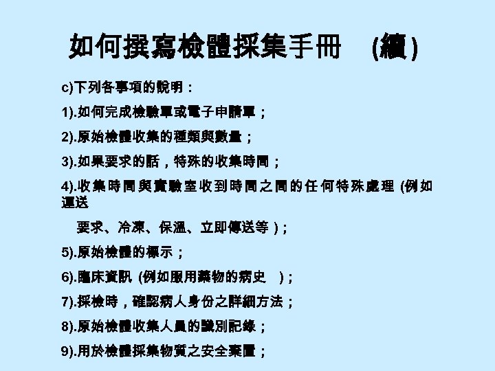 如何撰寫檢體採集手冊 (續 ) c)下列各事項的說明： 1). 如何完成檢驗單或電子申請單； 2). 原始檢體收集的種類與數量； 3). 如果要求的話，特殊的收集時間； 4). 收 集 時