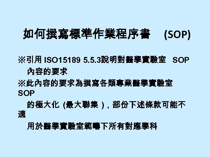 如何撰寫標準作業程序書 (SOP) ※引用 ISO 15189 5. 5. 3說明對醫學實驗室 SOP 內容的要求 ※此內容的要求為撰寫各類專業醫學實驗室 SOP 的極大化 (最大聯集