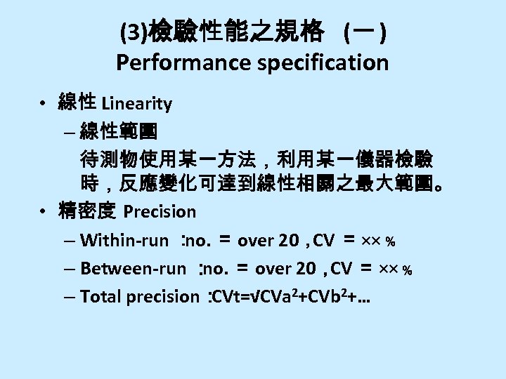 (3)檢驗性能之規格 (一 ) Performance specification • 線性 Linearity – 線性範圍 待測物使用某一方法，利用某一儀器檢驗 時，反應變化可達到線性相關之最大範圍。 • 精密度