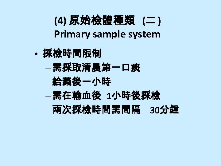 (4) 原始檢體種類 (二 ) Primary sample system • 採檢時間限制 – 需採取清晨第一口痰 – 給藥後一小時 –