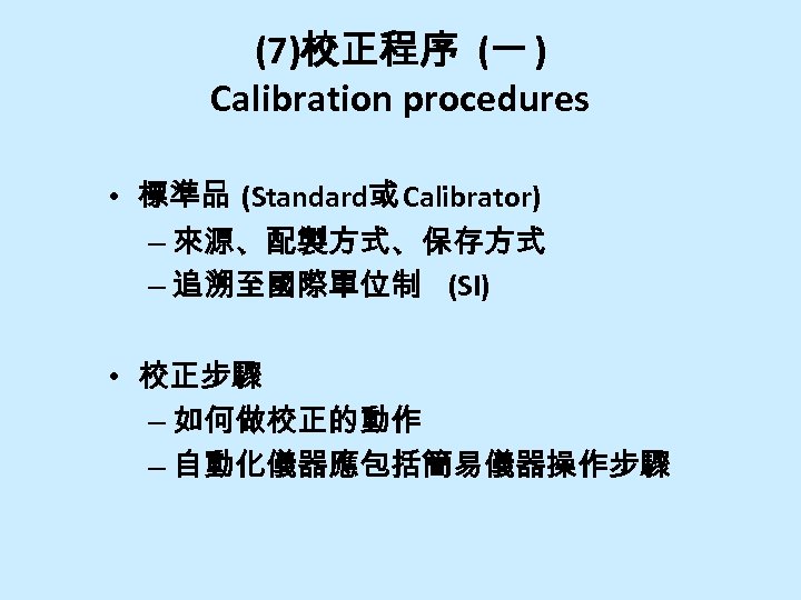 (7)校正程序 (一 ) Calibration procedures • 標準品 (Standard或 Calibrator) – 來源、配製方式、保存方式 – 追溯至國際單位制 (SI)