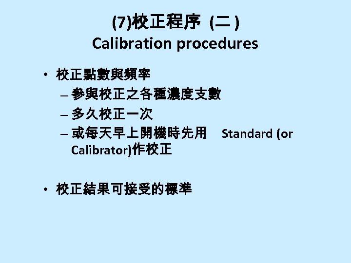 (7)校正程序 (二 ) Calibration procedures • 校正點數與頻率 – 參與校正之各種濃度支數 – 多久校正一次 – 或每天早上開機時先用 Standard