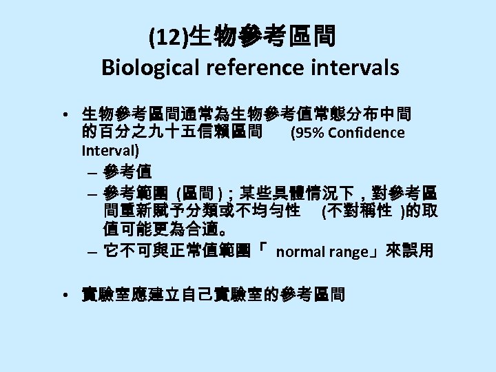 (12)生物參考區間 Biological reference intervals • 生物參考區間通常為生物參考值常態分布中間 的百分之九十五信賴區間 (95% Confidence Interval) – 參考值 – 參考範圍