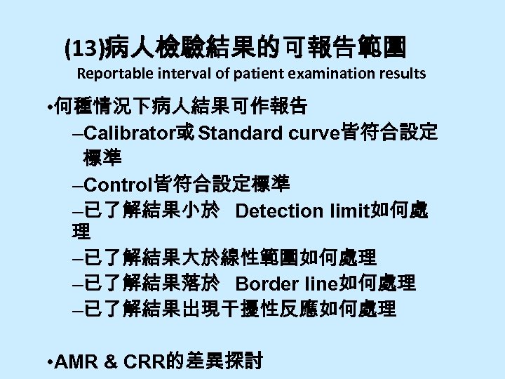 (13)病人檢驗結果的可報告範圍 Reportable interval of patient examination results • 何種情況下病人結果可作報告 –Calibrator或 Standard curve皆符合設定 標準 –Control皆符合設定標準