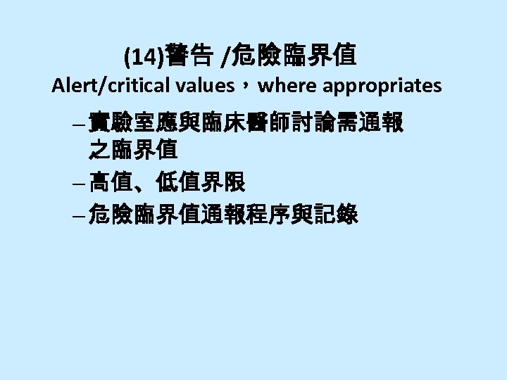 (14)警告 /危險臨界值 Alert/critical values，where appropriates – 實驗室應與臨床醫師討論需通報 之臨界值 – 高值、低值界限 – 危險臨界值通報程序與記錄 