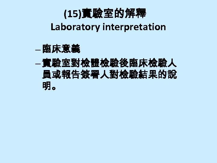 (15)實驗室的解釋 Laboratory interpretation – 臨床意義 – 實驗室對檢體檢驗後臨床檢驗人 員或報告簽署人對檢驗結果的說 明。 