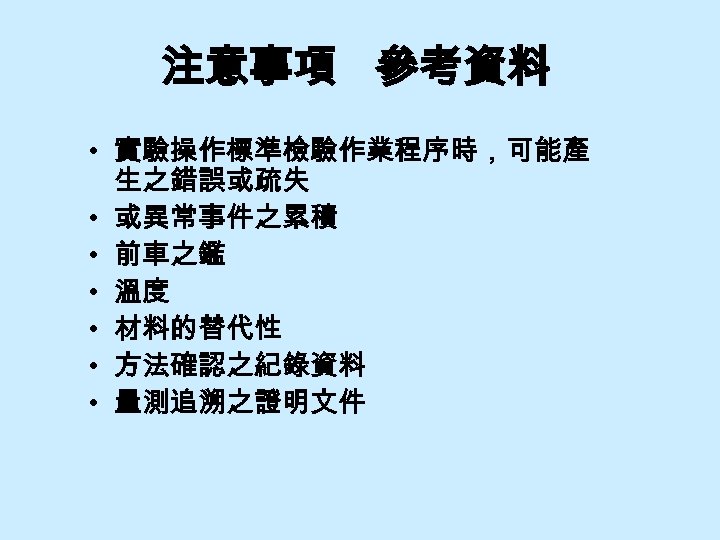 注意事項 參考資料 • 實驗操作標準檢驗作業程序時，可能產 生之錯誤或疏失 • 或異常事件之累積 • 前車之鑑 • 溫度 • 材料的替代性 •
