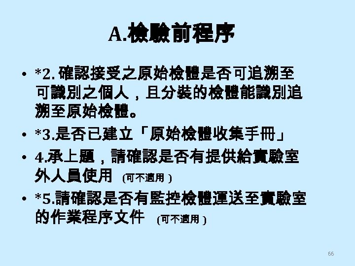 A. 檢驗前程序 • *2. 確認接受之原始檢體是否可追溯至 可識別之個人，且分裝的檢體能識別追 溯至原始檢體。 • *3. 是否已建立「原始檢體收集手冊」 • 4. 承上題，請確認是否有提供給實驗室 外人員使用