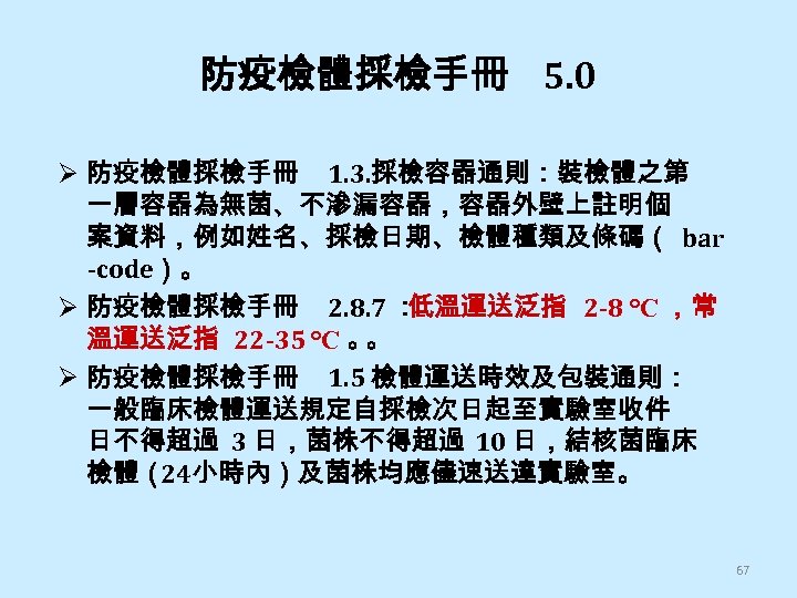 防疫檢體採檢手冊 5. 0 Ø 防疫檢體採檢手冊 1. 3. 採檢容器通則：裝檢體之第 一層容器為無菌、不滲漏容器，容器外壁上註明個 案資料，例如姓名、採檢日期、檢體種類及條碼（ bar -code）。 Ø 防疫檢體採檢手冊