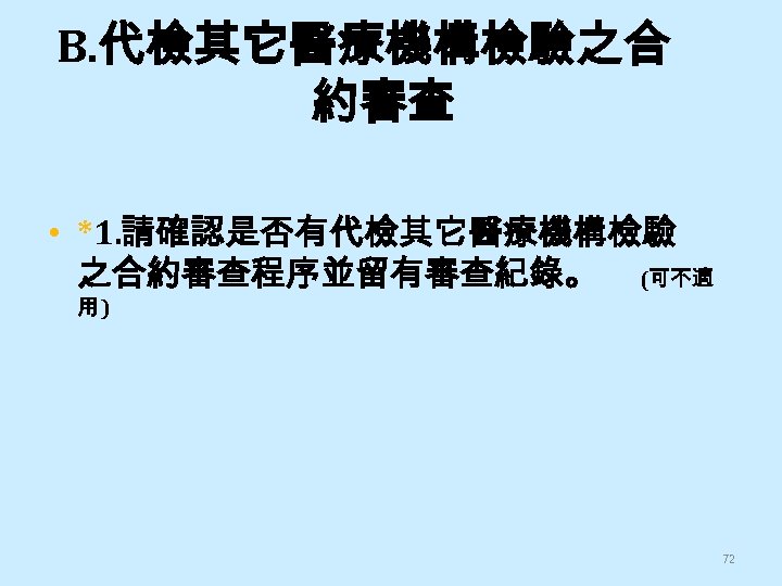 B. 代檢其它醫療機構檢驗之合 約審查 • *1. 請確認是否有代檢其它醫療機構檢驗 之合約審查程序並留有審查紀錄。 (可不適 用) 72 