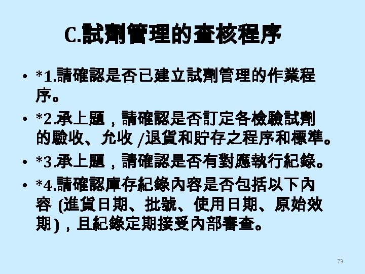 C. 試劑管理的查核程序 • *1. 請確認是否已建立試劑管理的作業程 序。 • *2. 承上題，請確認是否訂定各檢驗試劑 的驗收、允收 /退貨和貯存之程序和標準。 • *3. 承上題，請確認是否有對應執行紀錄。